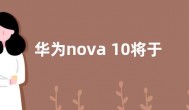 华为nova 10将于7月发布 与鸿蒙3.0系统一同登场