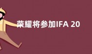 荣耀将参加IFA 2022 将推出一整套令人兴奋的产品