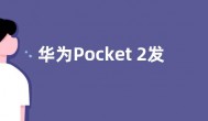 华为Pocket 2发布日期确定 配备4520mAh 电池