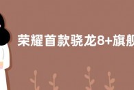 荣耀首款骁龙8+旗舰曝光：8月发布  走时尚轻奢路线