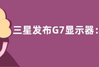 三星发布G7显示器：28英寸4K 144Hz 内置电视系统