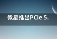 微星推出PCIe 5.0固态硬盘 读速可达12GB/s