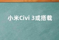 小米Civi 3或搭载第二代骁龙7+处理器  性能暴增