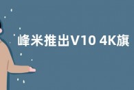 峰米推出V10 4K旗舰投影机：2500 ANSI流明 售价6799元