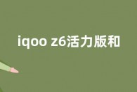 iqoo z6活力版和iqooz6有什么区别 对比哪个好性价比高
