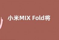 小米MIX Fold将采用全新屏下摄像头技术 减少眩光