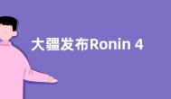 大疆发布Ronin 4D Flex分体拓展系统 重量约4.67千克