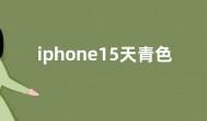 iphone15天青色什么时候上市 iphone15天青色好看吗