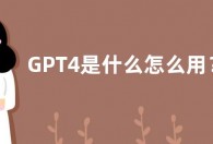 GPT4是什么怎么用？ GPT4新特性作用功能介绍